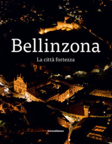 Bellinzona. La città fortezza - Giulia Pedrazzi - Walter Rosselli