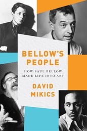 Bellow s People: How Saul Bellow Made Life Into Art