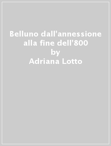 Belluno dall'annessione alla fine dell'800 - Adriana Lotto