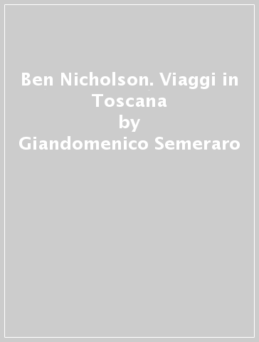 Ben Nicholson. Viaggi in Toscana - Giandomenico Semeraro