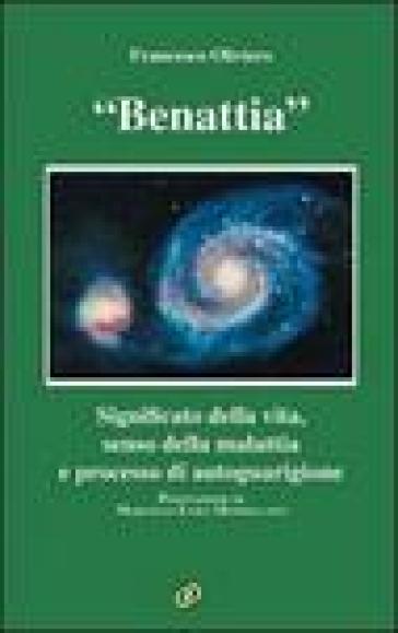 Benattia. Significato della vita, senso della malattia e processo di autoguarigione - Francesco Oliviero