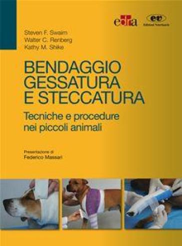 Bendaggio, gessatura e steccatura. Tecniche e procedure nei piccoli animali - Steven F. Swaim - Walter C. Renberg - Kathy M. Shike