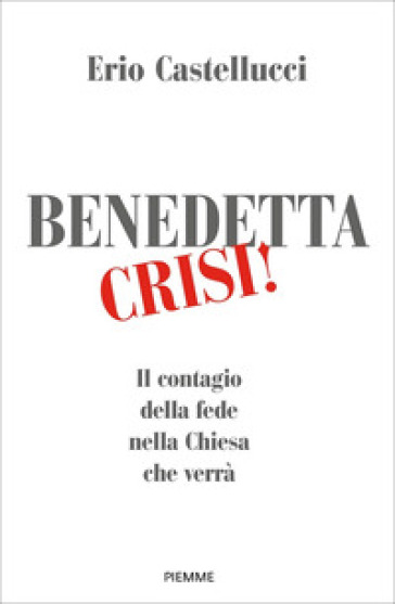 Benedetta crisi! Il contagio della fede nella Chiesa che verrà - Erio Castellucci