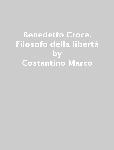 Benedetto Croce. Filosofo della libertà - Costantino Marco