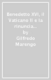 Benedetto XVI, il Vaticano II e la rinuncia al pontificato