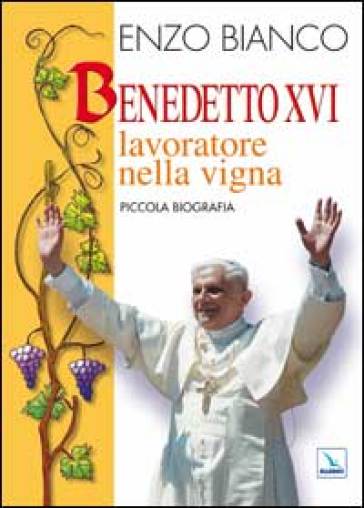 Benedetto XVI lavoratore nella vigna. Piccola biografia - Enzo Bianco