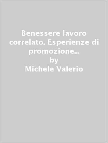 Benessere lavoro correlato. Esperienze di promozione del benessere organizzativo - Michele Valerio - Massimo Di Vera - Jacopo Pezzetta