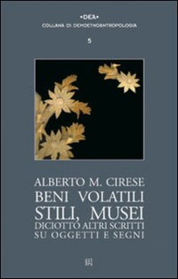 Beni volatili, stili, musei. Diciotto altri scritti su oggetti e segni - Alberto Mario Cirese