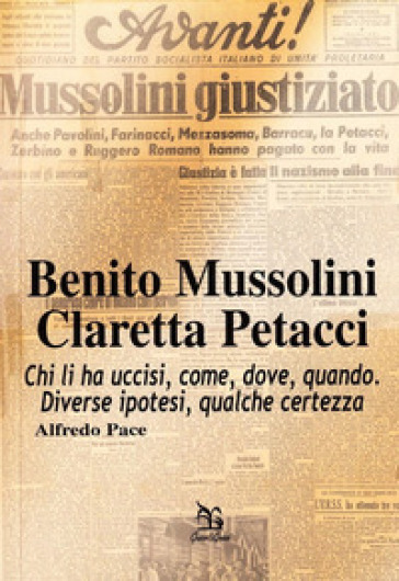 Benito Mussolini. Claretta Petacci. Chi li ha uccisi, come, dove, quando. Diverse ipotesi, qualche certezza - Alfredo Pace  NA