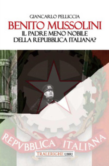 Benito Mussolini. Il padre meno nobile della Repubblica Italiana? - Giancarlo Pelliccia