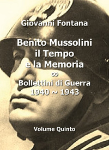 Benito Mussolini. Il tempo e la memoria. Bollettini di guerra (1940-1943). 5. - Giovanni Fontana