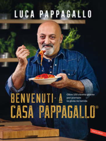 Benvenuti a Casa Pappagallo®. Oltre 150 ricette golose per portare la gioia in tavola - Luca Pappagallo