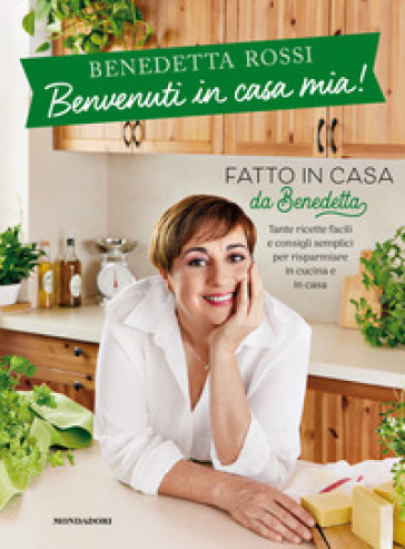 Benvenuti in casa mia! Tante ricette facili e consigli semplici per risparmiare in cucina e in casa - Benedetta Rossi