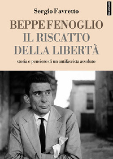 Beppe Fenoglio. Il riscatto della libertà - Sergio Favretto