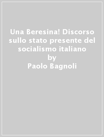 Una Beresina! Discorso sullo stato presente del socialismo italiano - Paolo Bagnoli