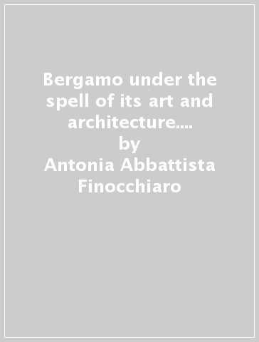 Bergamo under the spell of its art and architecture. Ediz. multilingue - Antonia Abbattista Finocchiaro - Marco Riva