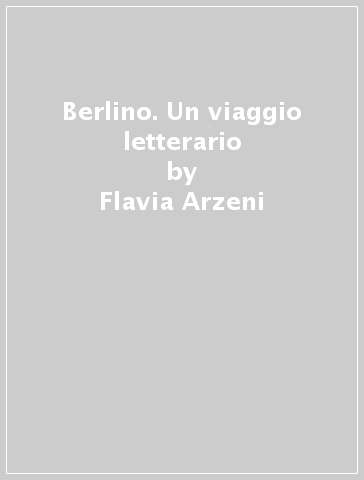 Berlino. Un viaggio letterario - Flavia Arzeni