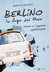 Berlino. In fuga dal muro. Storie e imprese spettacolari