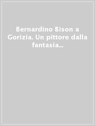 Bernardino Bison a Gorizia. Un pittore dalla fantasia inesauribile nella Trieste neoclassica. 620.