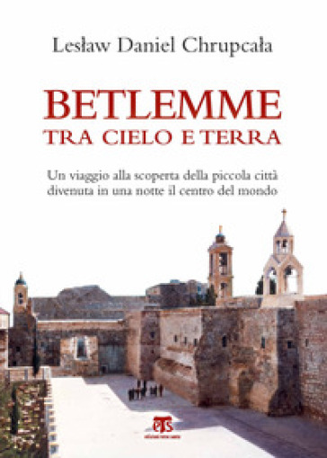 Betlemme tra cielo e terra. Un viaggio alla scoperta della piccola città divenuta in una notte il centro del mondo - Leslaw Daniel Chrupcala