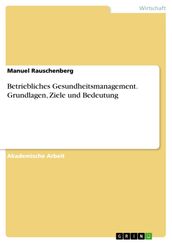 Betriebliches Gesundheitsmanagement. Grundlagen, Ziele und Bedeutung