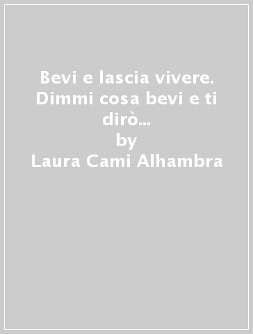 Bevi e lascia vivere. Dimmi cosa bevi e ti dirò chi sei: vino e amore, vinoterapia, astrologia e vino - Laura Cami Alhambra