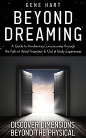 Beyond Dreaming - An In-Depth Guide on How to Astral Project & Have Out of Body Experiences: How The Awakening of Consciousness is Synonymous with Lucid Dreaming & Astral Projection