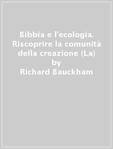Bibbia e l'ecologia. Riscoprire la comunità della creazione (La) - Richard Bauckham