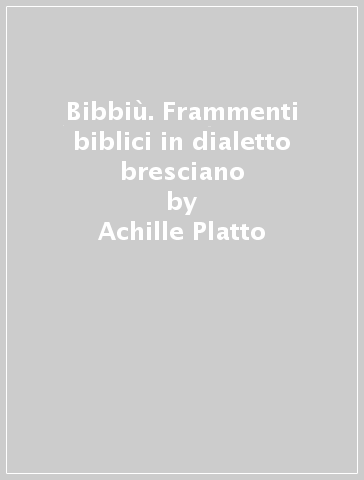 Bibbiù. Frammenti biblici in dialetto bresciano - Achille Platto