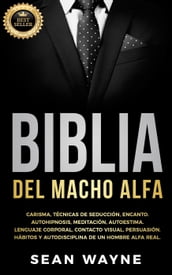 Biblia del Macho Alfa: Carisma, Técnicas de Seducción, Encanto. Autohipnosis, Meditación, Autoestima. Lenguaje Corporal, Contacto Visual, Persuasión. Hábitos y Autodisciplina de un Hombre Alfa Real.