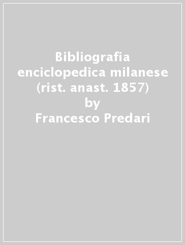 Bibliografia enciclopedica milanese (rist. anast. 1857) - Francesco Predari