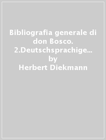 Bibliografia generale di don Bosco. 2.Deutschsprachige don Bosco Literatur (1883-1994) - Herbert Diekmann