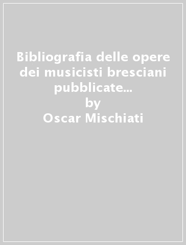 Bibliografia delle opere dei musicisti bresciani pubblicate a stampa dal 1497 al 1740. Opere di singoli autori - Oscar Mischiati