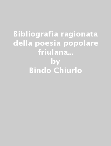 Bibliografia ragionata della poesia popolare friulana (rist. anast. 1920) - Bindo Chiurlo