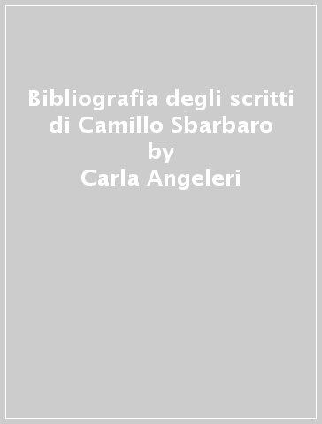 Bibliografia degli scritti di Camillo Sbarbaro - Carla Angeleri - Giampiero Costa