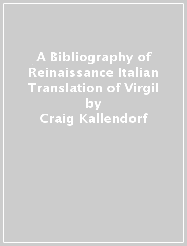 A Bibliography of Reinaissance Italian Translation of Virgil - Craig Kallendorf