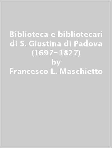 Biblioteca e bibliotecari di S. Giustina di Padova (1697-1827) - Francesco L. Maschietto