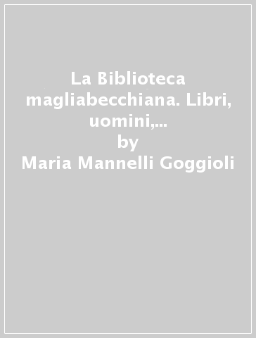 La Biblioteca magliabecchiana. Libri, uomini, idee per la prima biblioteca pubblica a Firenze - Maria Mannelli Goggioli | 