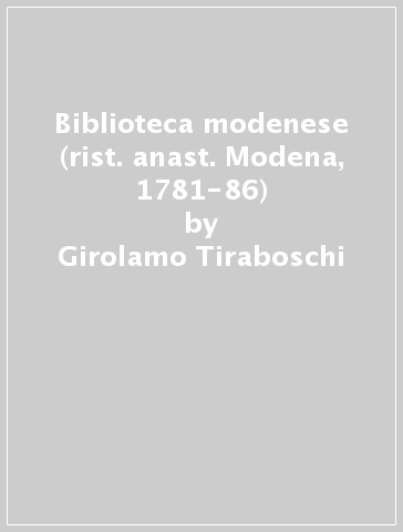 Biblioteca modenese (rist. anast. Modena, 1781-86) - Girolamo Tiraboschi