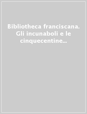 Bibliotheca franciscana. Gli incunaboli e le cinquecentine dei frati minori dell'Emilia Romagna conservate presso il Convento dell'Osservanza di Bologna