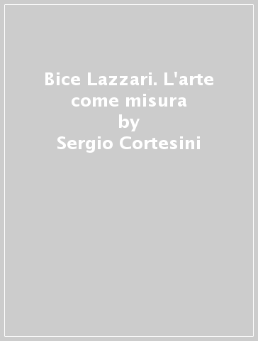 Bice Lazzari. L'arte come misura - Sergio Cortesini