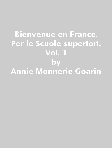 Bienvenue en France. Per le Scuole superiori. Vol. 1 - Annie Monnerie Goarin - P. Ceuzin - P. Laik