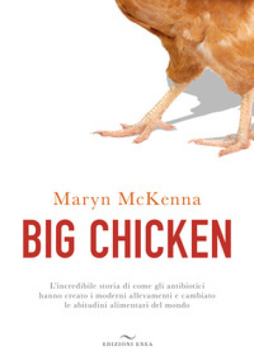 Big chicken. L'incredibile storia di come gli antibiotici hanno creato i moderni allevamenti e cambiato le abitudini alimentari del mondo - Maryn McKenna