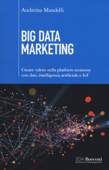 Big data marketing. Creare valore nella platform economy con dati, intelligenza artificiale e IoT - Andreina Mandelli | Manisteemra.org