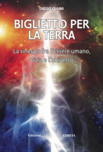 Biglietto per la Terra. La sinergia fra l'essere umano, Gaia e l'universo - Diego Giaimi