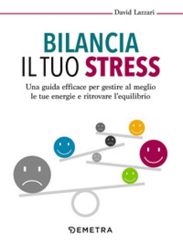 Bilancia il tuo stress. Una guida efficace per gestire al meglio le tue energie e ritrovare l'equilibrio - David Lazzari