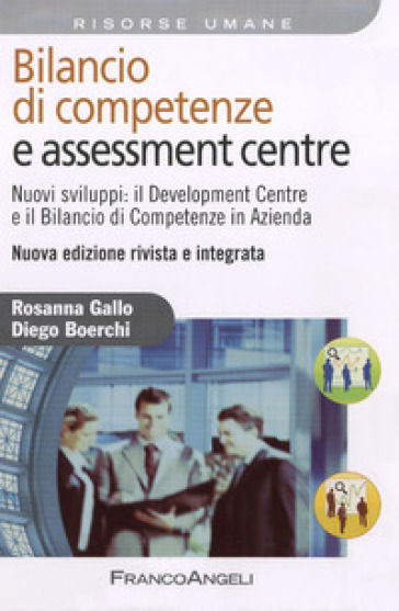 Bilancio di competenze e assessment centre. Nuovi sviluppi: il development centre e il bilancio di competenze in azienda - Rosanna Gallo - Diego Boerchi