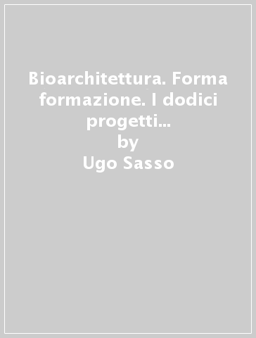 Bioarchitettura. Forma & formazione. I dodici progetti di strutture formative - Ugo Sasso
