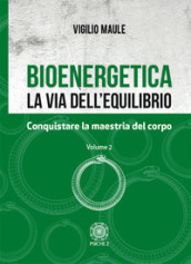 Bioenergetica. La via dell equilibrio. Vol. 2: Conquistare la maestria del corpo