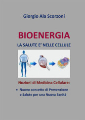 Bioenergia. La salute è nelle cellule. Nozioni di medicina cellulare: nuovo concetto di prevenzione e salute per una nuova sanità